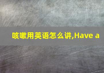 咳嗽用英语怎么讲,Have a